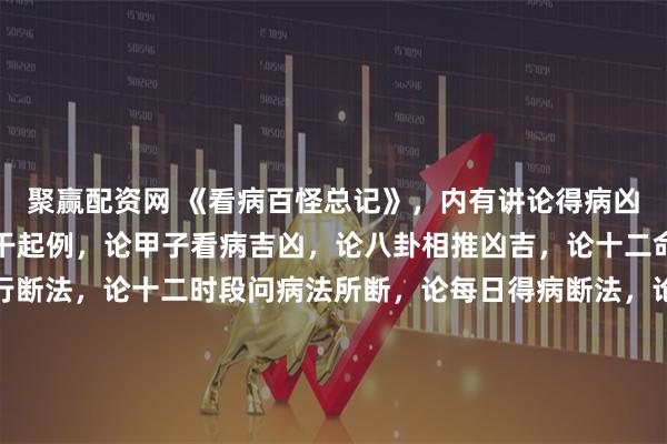 聚赢配资网 《看病百怪总记》，内有讲论得病凶日甲子定局，论四季天干起例，论甲子看病吉凶，论八卦相推凶吉，论十二命生人得病断法，论五行断法，论十二时段问病法所断，论每日得病断法，论十日甲子得病，论六十甲子推看，五行断说，论五板吉凶日期定局，看卦所断秘语，九龙图式，看弱子法，论十二地支吉凶图，先天玄机入门