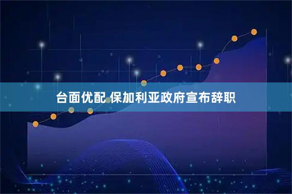 台面优配 保加利亚政府宣布辞职