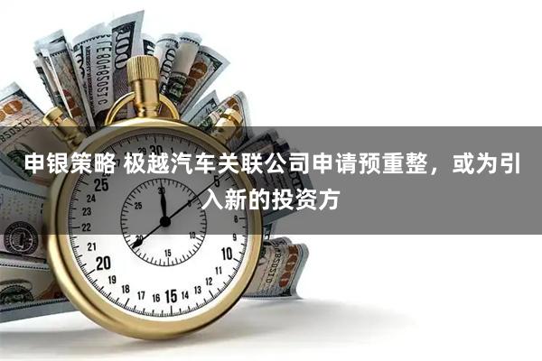 申银策略 极越汽车关联公司申请预重整，或为引入新的投资方