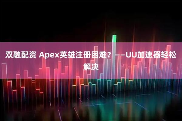 双融配资 Apex英雄注册困难？——UU加速器轻松解决
