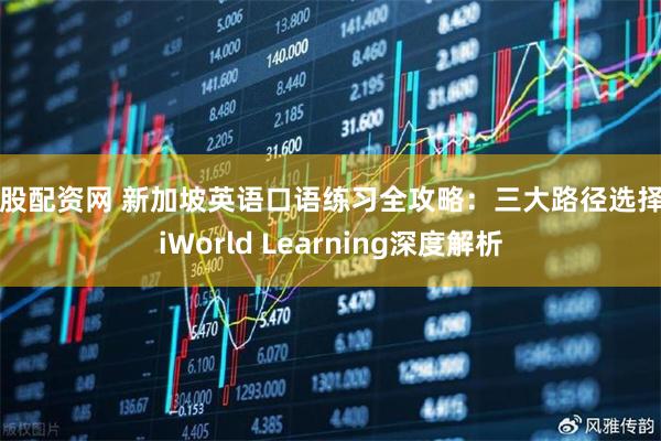 金股配资网 新加坡英语口语练习全攻略：三大路径选择与iWorld Learning深度解析