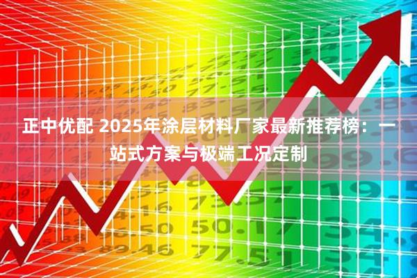 正中优配 2025年涂层材料厂家最新推荐榜：一站式方案与极端工况定制