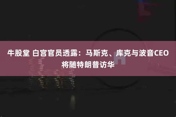 牛股堂 白宫官员透露：马斯克、库克与波音CEO将随特朗普访华