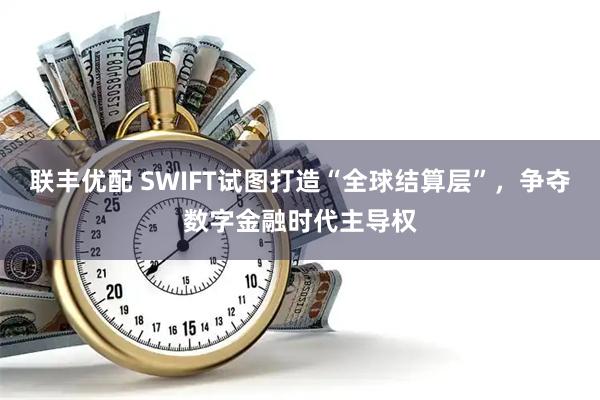 联丰优配 SWIFT试图打造“全球结算层”，争夺数字金融时代主导权