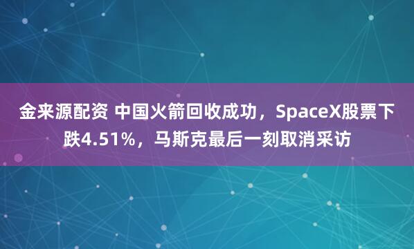 金来源配资 中国火箭回收成功,SpaceX股票下跌4.51%,马斯克最后一刻取消采访