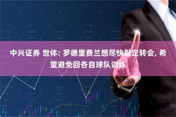 中兴证券 世体: 罗德里费兰想尽快敲定转会, 希望避免回各自球队训练