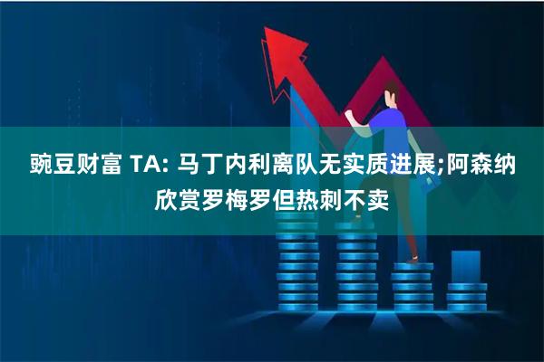 豌豆财富 TA: 马丁内利离队无实质进展;阿森纳欣赏罗梅罗但热刺不卖