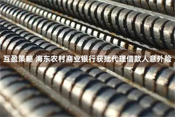互盈策略 海东农村商业银行获批代理借款人意外险